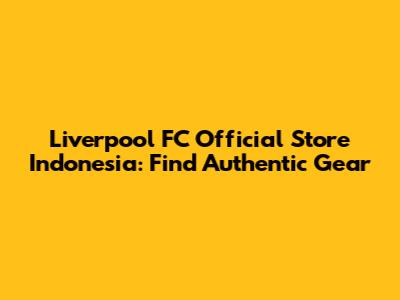 Liverpool FC Official Store Indonesia: Find Authentic Gear
