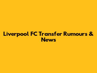 Liverpool FC Transfer Rumours & News