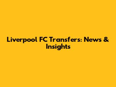 Liverpool FC Transfers: News & Insights