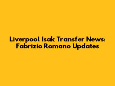 Liverpool Isak Transfer News: Fabrizio Romano Updates