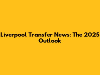 Liverpool Transfer News: The 2025 Outlook