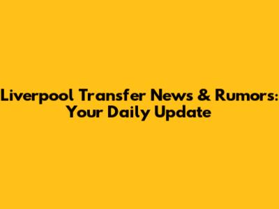 Liverpool Transfer News & Rumors: Your Daily Update