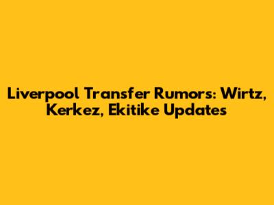 Liverpool Transfer Rumors: Wirtz, Kerkez, Ekitike Updates