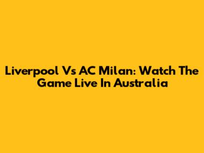Liverpool Vs AC Milan: Watch The Game Live In Australia