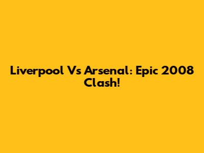 Liverpool Vs Arsenal: Epic 2008 Clash!