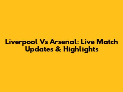Liverpool Vs Arsenal: Live Match Updates & Highlights