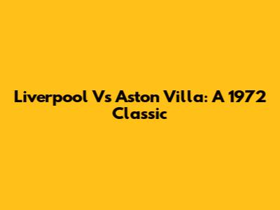 Liverpool Vs Aston Villa: A 1972 Classic