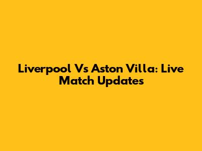 Liverpool Vs Aston Villa: Live Match Updates