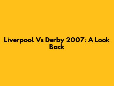 Liverpool Vs Derby 2007: A Look Back