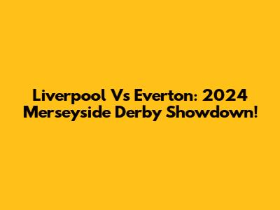 Liverpool Vs Everton: 2024 Merseyside Derby Showdown!