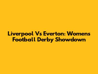 Liverpool Vs Everton: Women's Football Derby Showdown