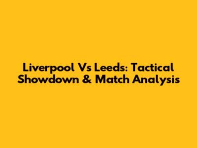 Liverpool Vs Leeds: Tactical Showdown & Match Analysis