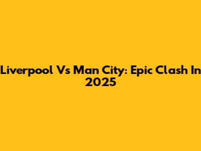 Liverpool Vs Man City: Epic Clash In 2025