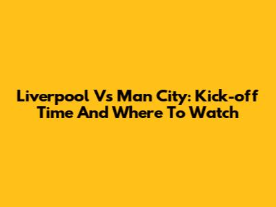 Liverpool Vs Man City: Kick-off Time And Where To Watch