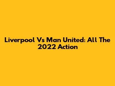 Liverpool Vs Man United: All The 2022 Action