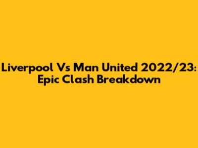 Liverpool Vs Man United 2022/23: Epic Clash Breakdown
