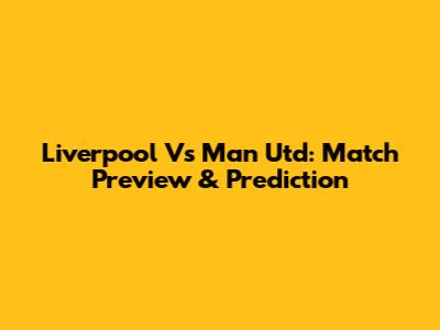 Liverpool Vs Man Utd: Match Preview & Prediction