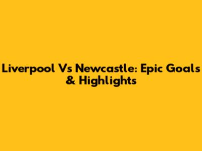 Liverpool Vs Newcastle: Epic Goals & Highlights