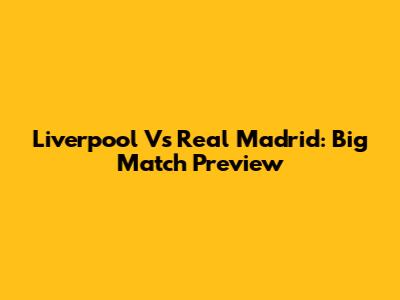 Liverpool Vs Real Madrid: Big Match Preview