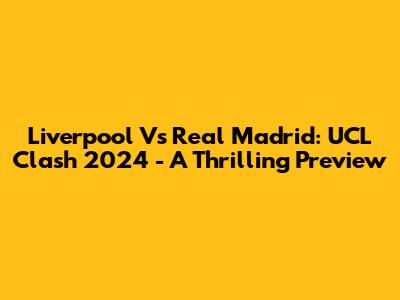 Liverpool Vs Real Madrid: UCL Clash 2024 - A Thrilling Preview