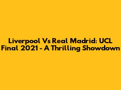 Liverpool Vs Real Madrid: UCL Final 2021 - A Thrilling Showdown