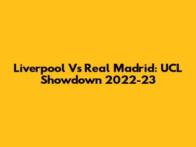 Liverpool Vs Real Madrid: UCL Showdown 2022-23