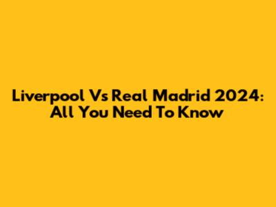 Liverpool Vs Real Madrid 2024: All You Need To Know