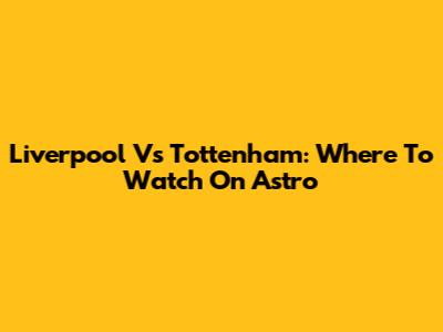 Liverpool Vs Tottenham: Where To Watch On Astro
