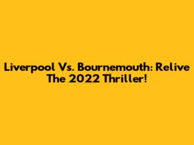 Liverpool Vs. Bournemouth: Relive The 2022 Thriller!