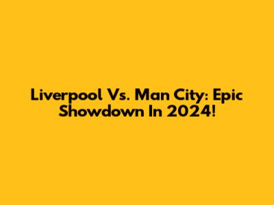 Liverpool Vs. Man City: Epic Showdown In 2024!
