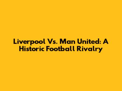 Liverpool Vs. Man United: A Historic Football Rivalry