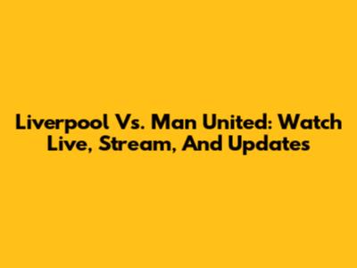 Liverpool Vs. Man United: Watch Live, Stream, And Updates