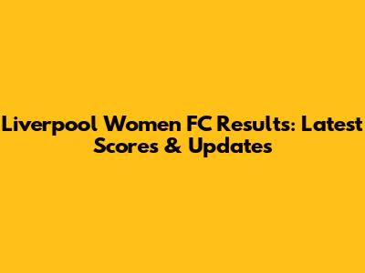 Liverpool Women FC Results: Latest Scores & Updates