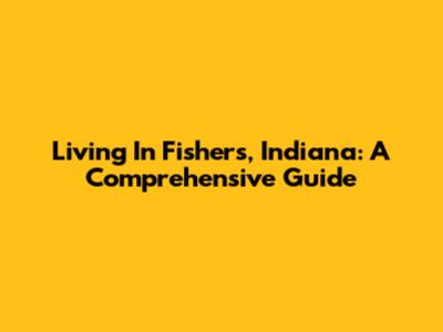 Living In Fishers, Indiana: A Comprehensive Guide