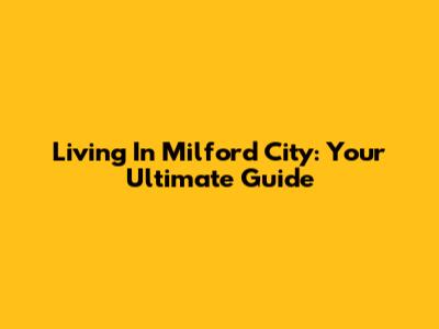Living In Milford City: Your Ultimate Guide