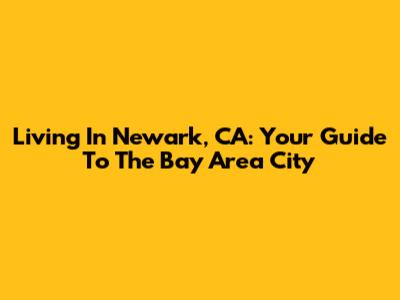 Living In Newark, CA: Your Guide To The Bay Area City