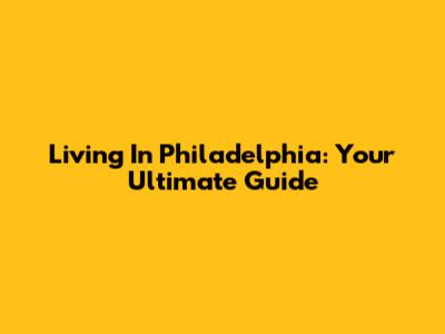 Living In Philadelphia: Your Ultimate Guide