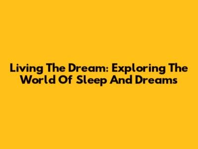 Living The Dream: Exploring The World Of Sleep And Dreams
