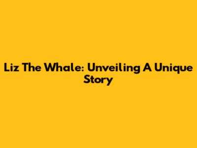 Liz The Whale: Unveiling A Unique Story