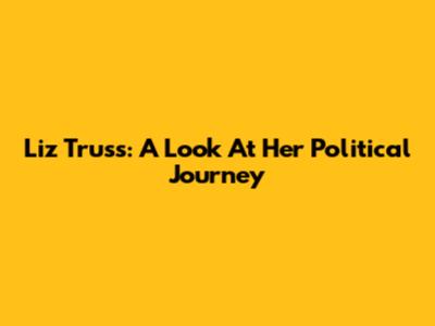 Liz Truss: A Look At Her Political Journey