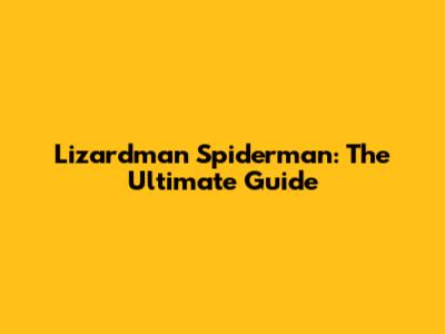 Lizardman Spiderman: The Ultimate Guide