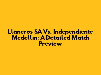 Llaneros SA Vs. Independiente Medellin: A Detailed Match Preview