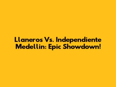 Llaneros Vs. Independiente Medellin: Epic Showdown!