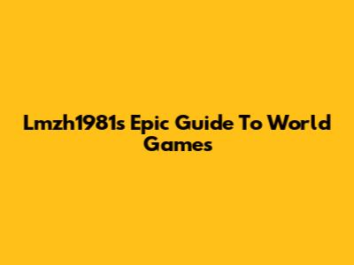 Lmzh1981's Epic Guide To World Games