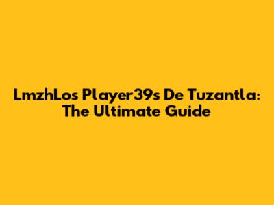 LmzhLos Player39s De Tuzantla: The Ultimate Guide