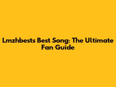 Lmzhbest's Best Song: The Ultimate Fan Guide