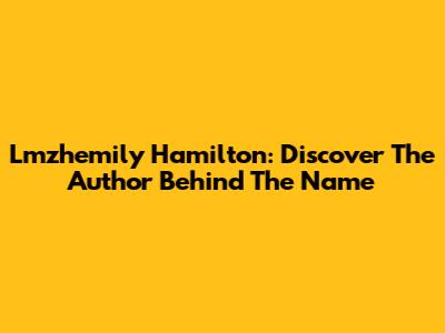 Lmzhemily Hamilton: Discover The Author Behind The Name
