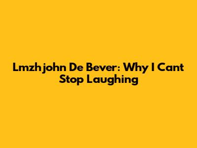 Lmzhjohn De Bever: Why I Can't Stop Laughing