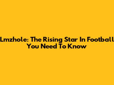 Lmzhole: The Rising Star In Football You Need To Know