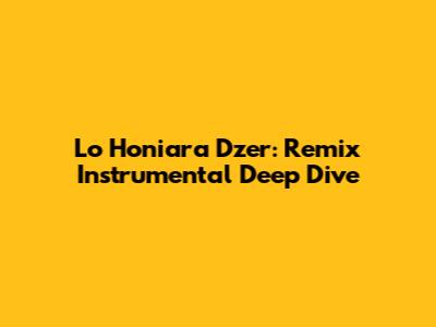 Lo Honiara Dzer: Remix Instrumental Deep Dive
